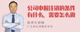 公司申报注销的条件有什么，需要怎么做