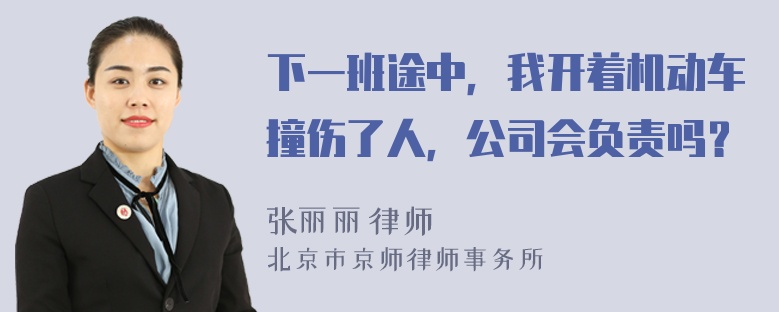 下一班途中，我开着机动车撞伤了人，公司会负责吗？