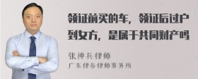 领证前买的车，领证后过户到女方，是属于共同财产吗