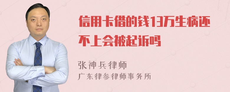 信用卡借的钱13万生病还不上会被起诉吗