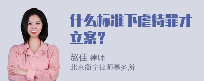 什么标准下虐待罪才立案？