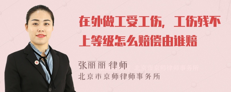 在外做工受工伤，工伤残不上等级怎么赔偿由谁赔