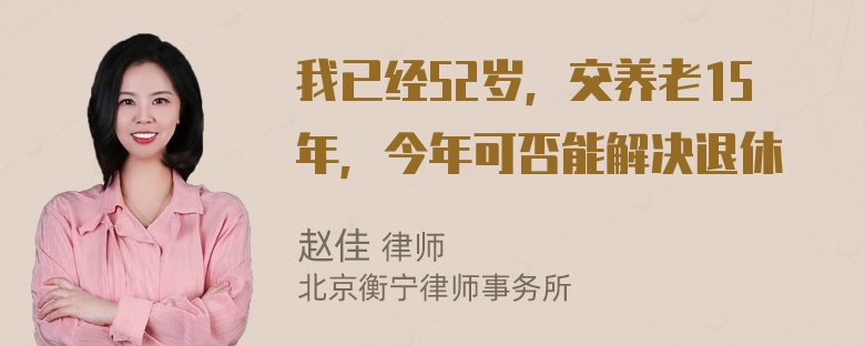 我已经52岁，交养老15年，今年可否能解决退休