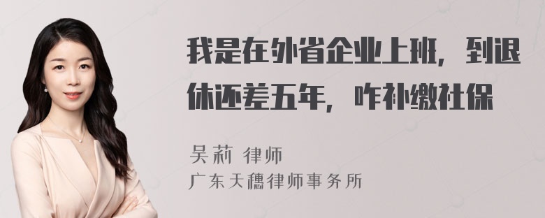 我是在外省企业上班，到退休还差五年，咋补缴社保