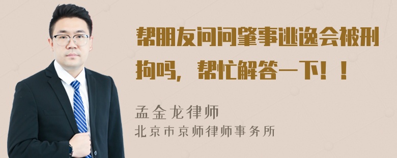 帮朋友问问肇事逃逸会被刑拘吗，帮忙解答一下！！