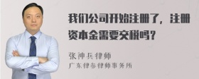 我们公司开始注册了，注册资本金需要交税吗？