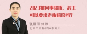 2023被同事骚扰，辞工可以要求老板赔偿吗？