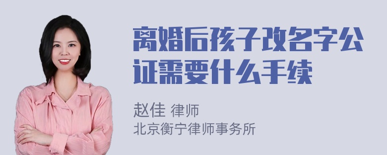 离婚后孩子改名字公证需要什么手续