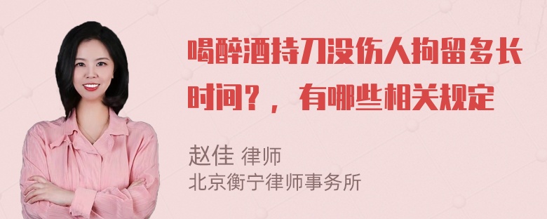 喝醉酒持刀没伤人拘留多长时间？，有哪些相关规定