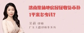 济南集体地房屋征收货币补1平米多少钱？