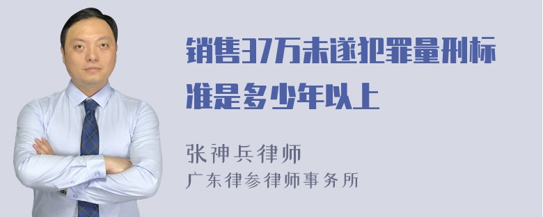 销售37万未遂犯罪量刑标准是多少年以上