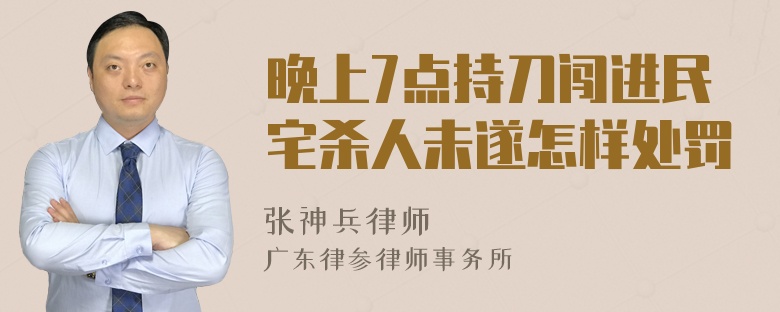 晚上7点持刀闯进民宅杀人未遂怎样处罚