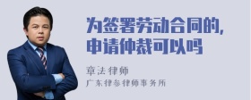 为签署劳动合同的，申请仲裁可以吗