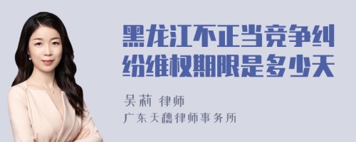 黑龙江不正当竞争纠纷维权期限是多少天