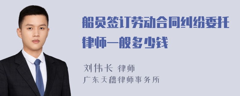 船员签订劳动合同纠纷委托律师一般多少钱