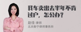 我车卖出去半年不肯过户，怎公办？