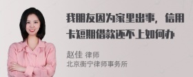 我朋友因为家里出事，信用卡短期借款还不上如何办