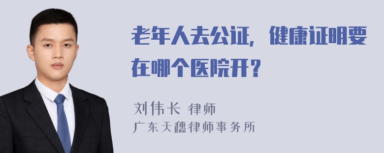 老年人去公证，健康证明要在哪个医院开？