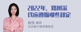 2022年，路树采伐应遵循哪些规定