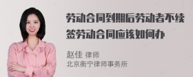 劳动合同到期后劳动者不续签劳动合同应该如何办