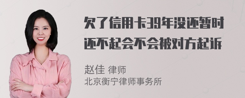 欠了信用卡39年没还暂时还不起会不会被对方起诉