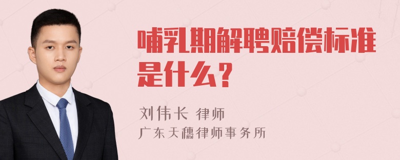 哺乳期解聘赔偿标准是什么？