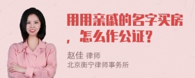 用用亲戚的名字买房，怎么作公证？