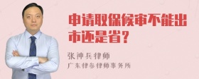 申请取保候审不能出市还是省？