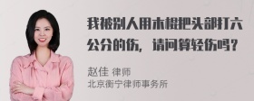 我被别人用木棍把头部打六公分的伤，请问算轻伤吗？