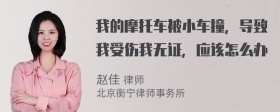 我的摩托车被小车撞，导致我受伤我无证，应该怎么办