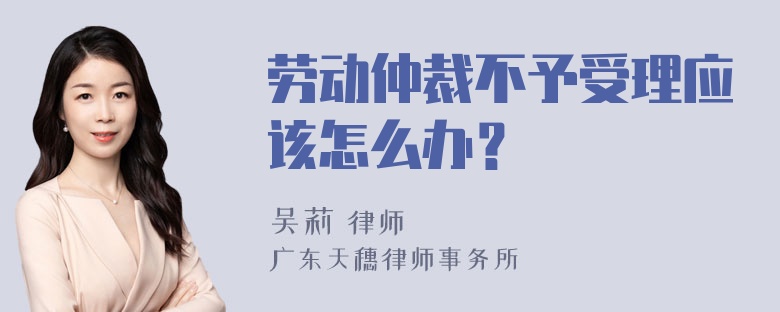 劳动仲裁不予受理应该怎么办？