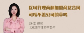 区域代理商和加盟商签合同可以不盖公司的章吗