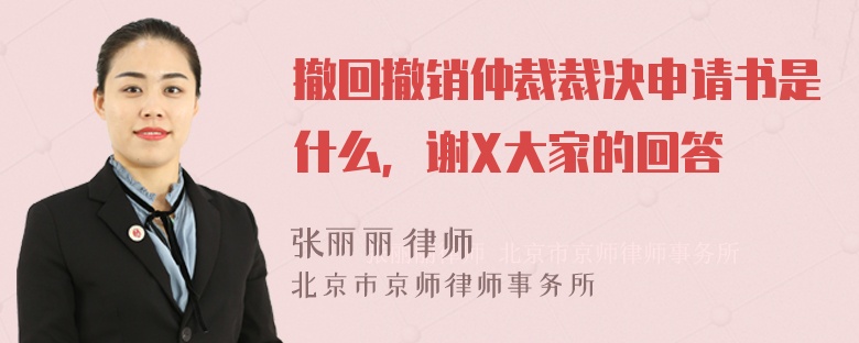 撤回撤销仲裁裁决申请书是什么，谢X大家的回答