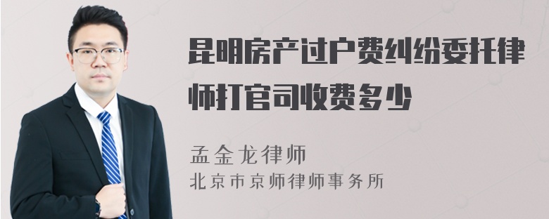 昆明房产过户费纠纷委托律师打官司收费多少