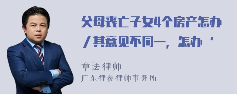 父母丧亡子女4个房产怎办／其意见不同一，怎办‘