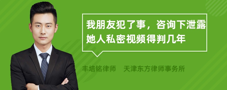 我朋友犯了事，咨询下泄露她人私密视频得判几年