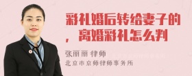 彩礼婚后转给妻子的，离婚彩礼怎么判