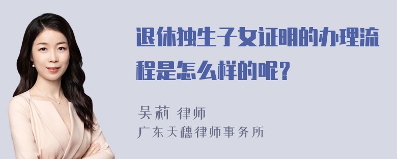 退休独生子女证明的办理流程是怎么样的呢？