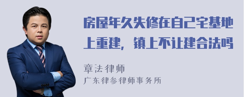 房屋年久失修在自己宅基地上重建，镇上不让建合法吗