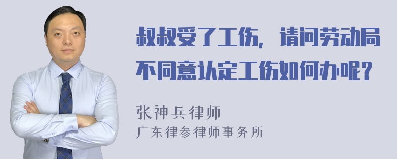 叔叔受了工伤，请问劳动局不同意认定工伤如何办呢？