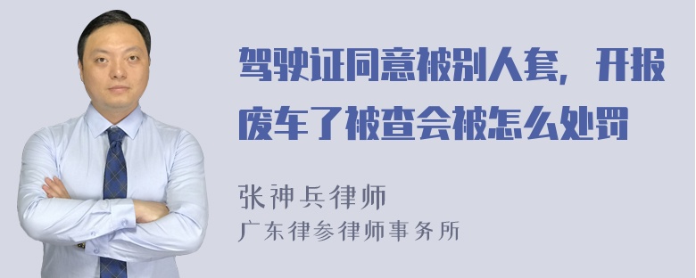 驾驶证同意被别人套，开报废车了被查会被怎么处罚