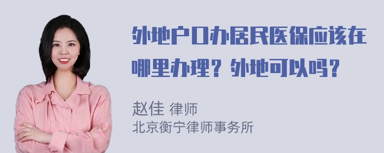 外地户口办居民医保应该在哪里办理？外地可以吗？