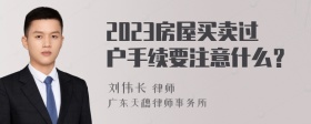 2023房屋买卖过户手续要注意什么？