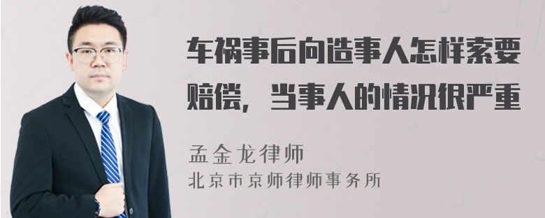 车祸事后向造事人怎样索要赔偿，当事人的情况很严重