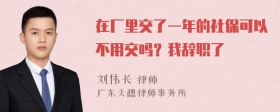 在厂里交了一年的社保可以不用交吗？我辞职了