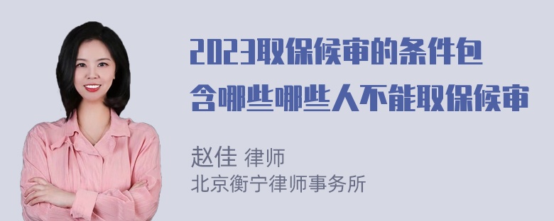 2023取保候审的条件包含哪些哪些人不能取保候审