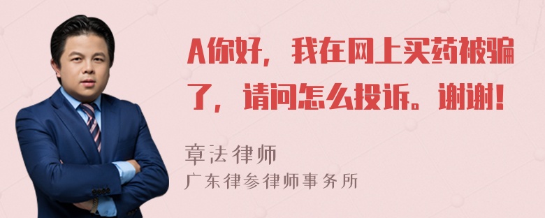 A你好，我在网上买药被骗了，请问怎么投诉。谢谢！