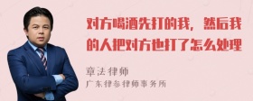 对方喝酒先打的我，然后我的人把对方也打了怎么处理