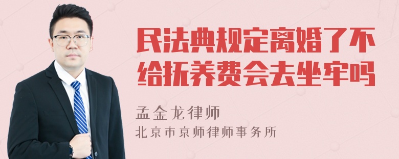 民法典规定离婚了不给抚养费会去坐牢吗