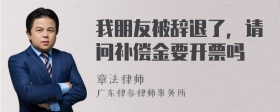 我朋友被辞退了，请问补偿金要开票吗